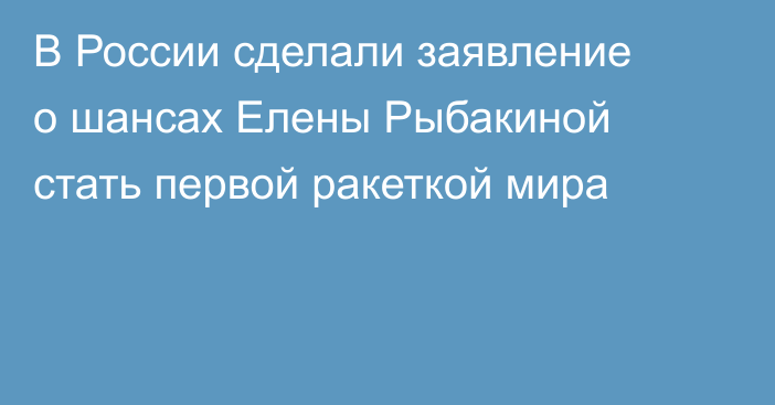 В России сделали заявление о шансах Елены Рыбакиной стать первой ракеткой мира