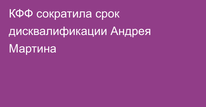 КФФ сократила срок дисквалификации Андрея Мартина