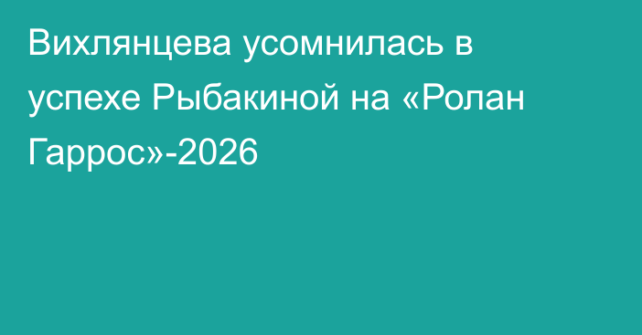 Вихлянцева усомнилась в успехе Рыбакиной на «Ролан Гаррос»-2026