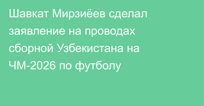 Шавкат Мирзиёев сделал заявление на проводах сборной Узбекистана на ЧМ-2026 по футболу