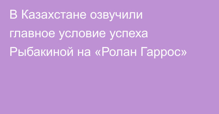 В Казахстане озвучили главное условие успеха Рыбакиной на «Ролан Гаррос»