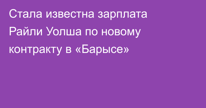 Стала известна зарплата Райли Уолша по новому контракту в «Барысе»