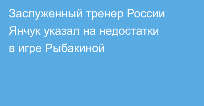 Заслуженный тренер России Янчук указал на недостатки в игре Рыбакиной