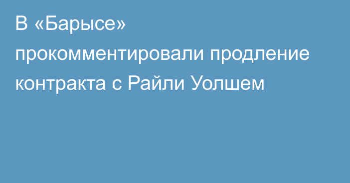 В «Барысе» прокомментировали продление контракта с Райли Уолшем