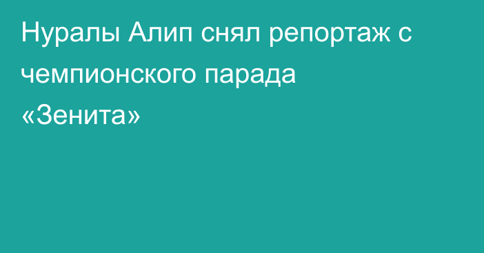 Нуралы Алип снял репортаж с чемпионского парада «Зенита»