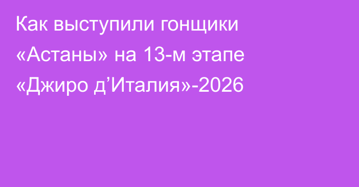 Как выступили гонщики «Астаны» на 13-м этапе «Джиро д’Италия»-2026