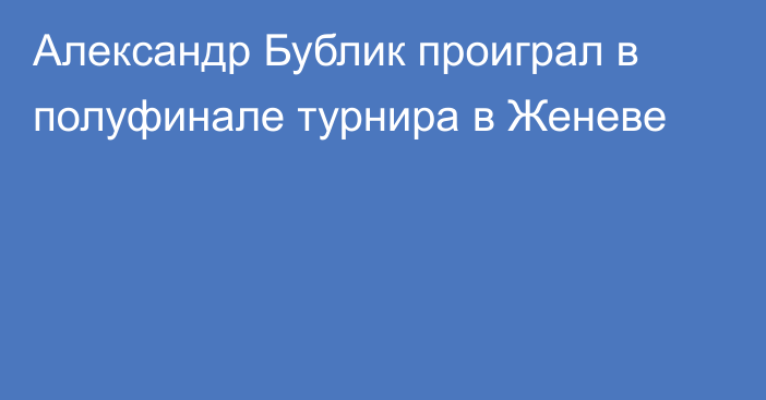 Александр Бублик проиграл в полуфинале турнира в Женеве