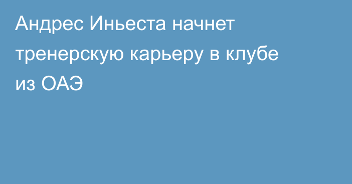 Андрес Иньеста начнет тренерскую карьеру в клубе из ОАЭ