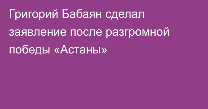 Григорий Бабаян сделал заявление после разгромной победы «Астаны»