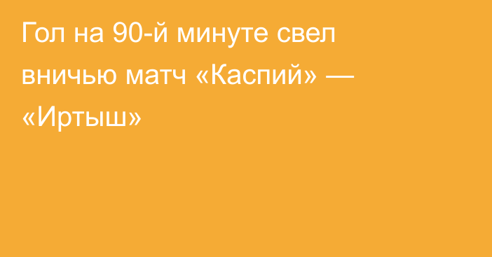 Гол на 90-й минуте свел вничью матч «Каспий» — «Иртыш»