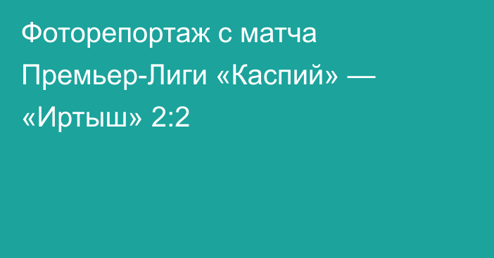 Фоторепортаж с матча Премьер-Лиги «Каспий» — «Иртыш» 2:2