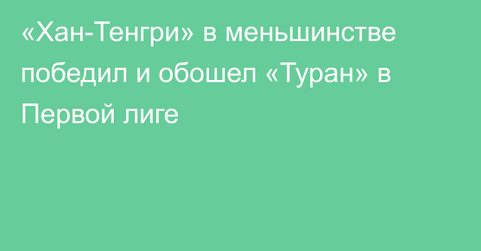 «Хан-Тенгри» в меньшинстве победил и обошел «Туран» в Первой лиге