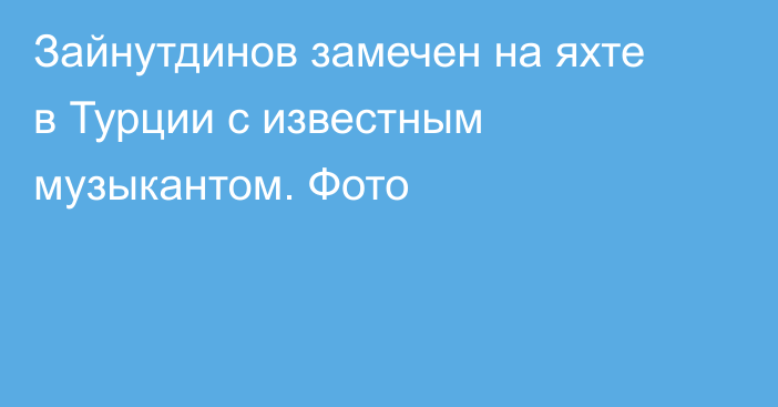 Зайнутдинов замечен на яхте в Турции с известным музыкантом. Фото