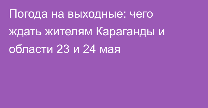 Погода на выходные: чего ждать жителям Караганды и области 23 и 24 мая