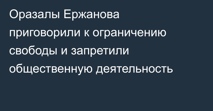 Оразалы Ержанова приговорили к ограничению свободы и запретили общественную деятельность