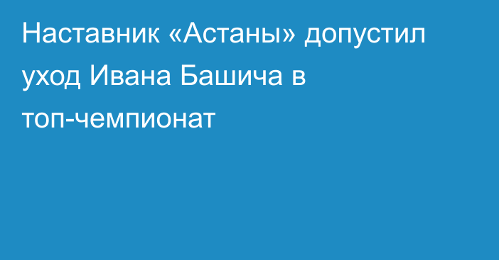 Наставник «Астаны» допустил уход Ивана Башича в топ-чемпионат