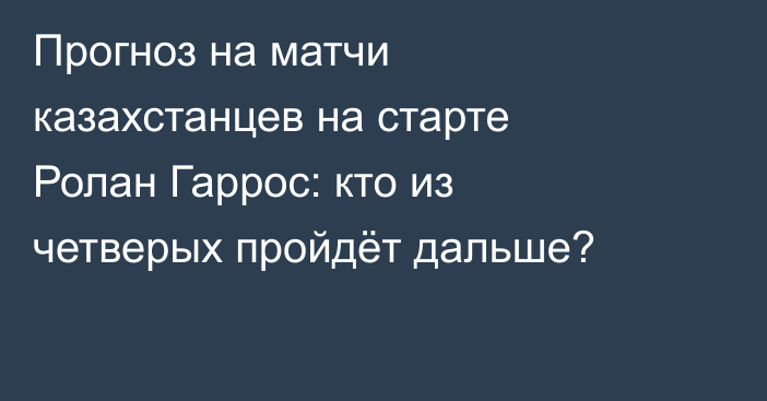 Прогноз на матчи казахстанцев на старте Ролан Гаррос: кто из четверых пройдёт дальше?