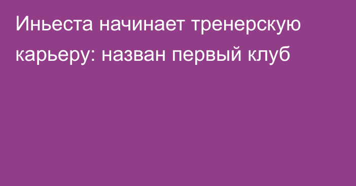 Иньеста начинает тренерскую карьеру: назван первый клуб