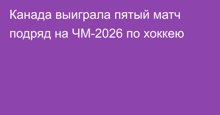 Канада выиграла пятый матч подряд на ЧМ-2026 по хоккею