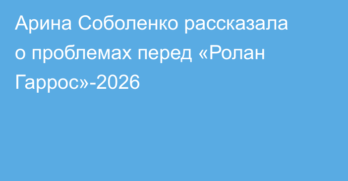 Арина Соболенко рассказала о проблемах перед «Ролан Гаррос»-2026