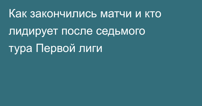 Как закончились матчи и кто лидирует после седьмого тура Первой лиги