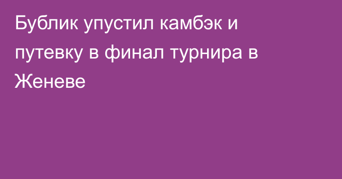 Бублик упустил камбэк и путевку в финал турнира в Женеве