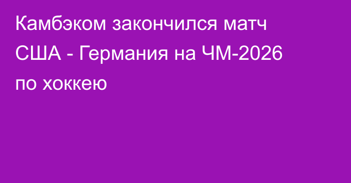 Камбэком закончился матч США - Германия на ЧМ-2026 по хоккею