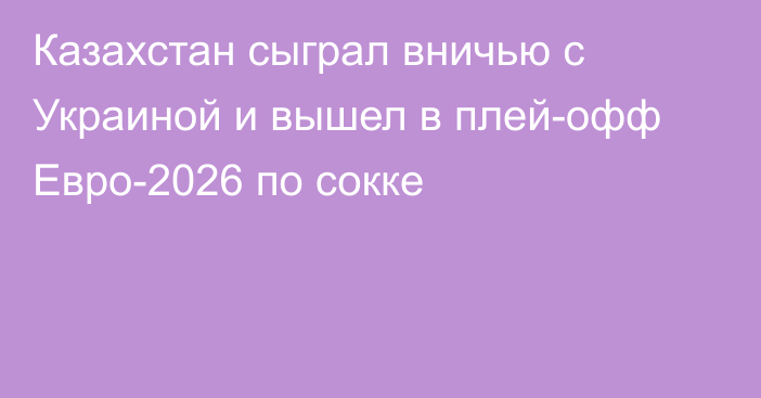 Казахстан сыграл вничью с Украиной и вышел в плей-офф Евро-2026 по сокке