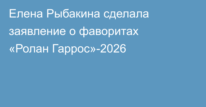 Елена Рыбакина сделала заявление о фаворитах «Ролан Гаррос»-2026