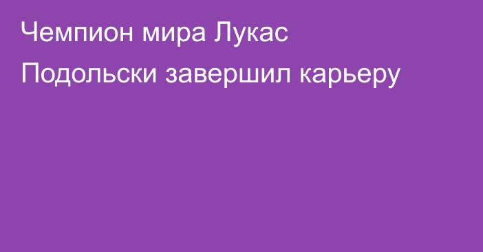 Чемпион мира Лукас Подольски завершил карьеру