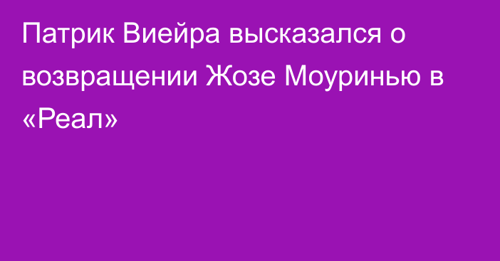 Патрик Виейра высказался о возвращении Жозе Моуринью в «Реал»