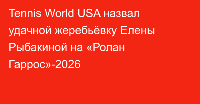 Tennis World USA назвал удачной жеребьёвку Елены Рыбакиной на «Ролан Гаррос»-2026