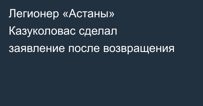 Легионер «Астаны» Казуколовас сделал заявление после возвращения