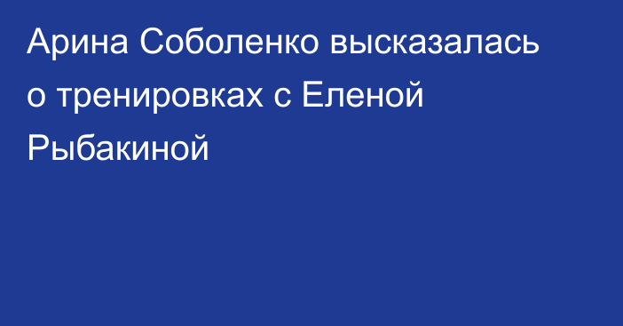 Арина Соболенко высказалась о тренировках с Еленой Рыбакиной