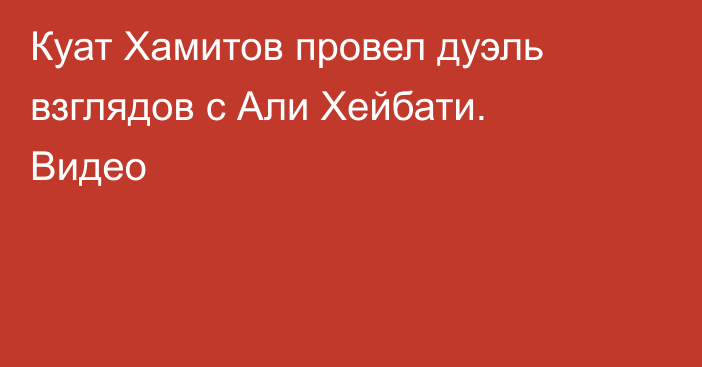 Куат Хамитов провел дуэль взглядов с Али Хейбати. Видео
