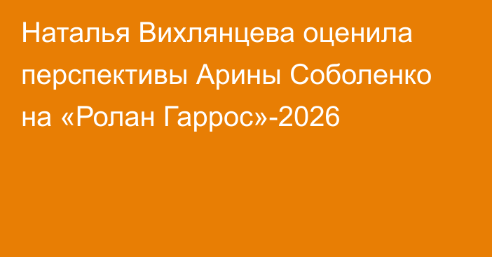 Наталья Вихлянцева оценила перспективы Арины Соболенко на «Ролан Гаррос»-2026
