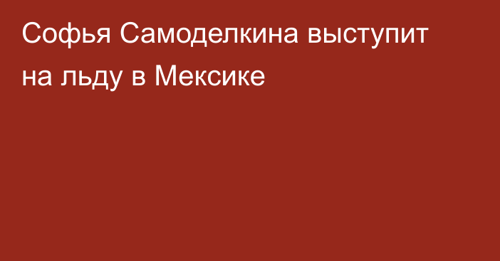 Софья Самоделкина выступит на льду в Мексике