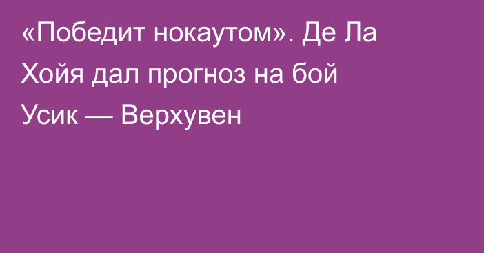 «Победит нокаутом». Де Ла Хойя дал прогноз на бой Усик — Верхувен