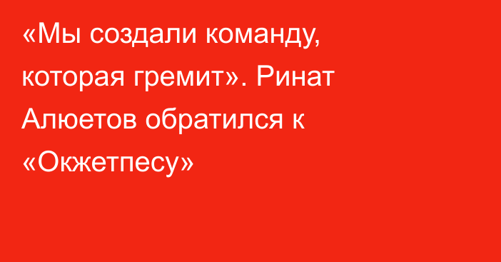 «Мы создали команду, которая гремит». Ринат Алюетов обратился к «Окжетпесу»