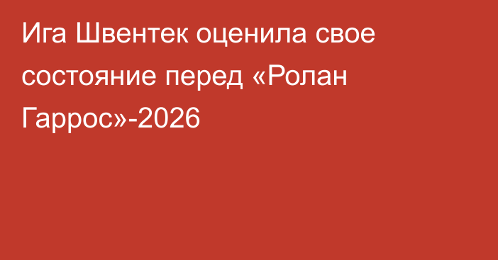 Ига Швентек оценила свое состояние перед «Ролан Гаррос»-2026