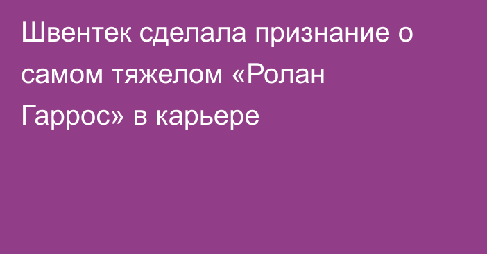 Швентек сделала признание о самом тяжелом «Ролан Гаррос» в карьере