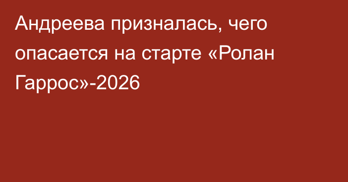 Андреева призналась, чего опасается на старте «Ролан Гаррос»-2026