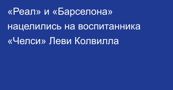 «Реал» и «Барселона» нацелились на воспитанника «Челси» Леви Колвилла