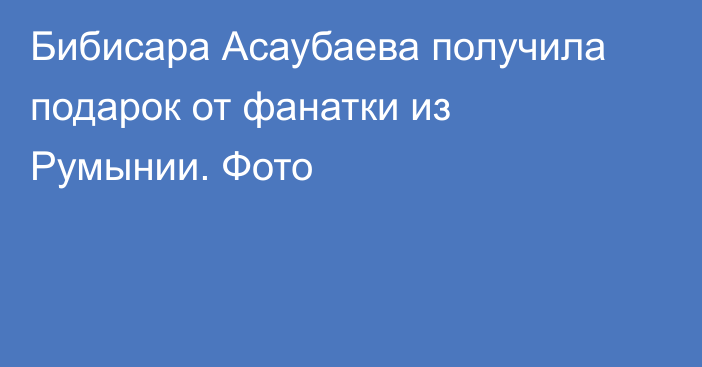 Бибисара Асаубаева получила подарок от фанатки из Румынии. Фото