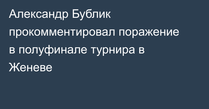 Александр Бублик прокомментировал поражение в полуфинале турнира в Женеве