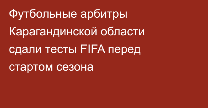 Футбольные арбитры Карагандинской области сдали тесты FIFA перед стартом сезона