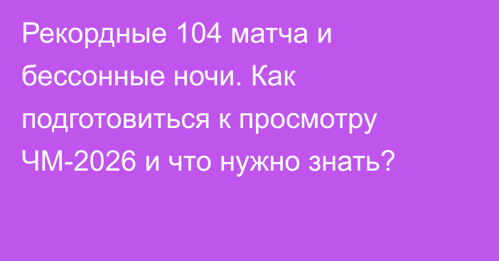 Рекордные 104 матча и бессонные ночи. Как подготовиться к просмотру ЧМ-2026 и что нужно знать?