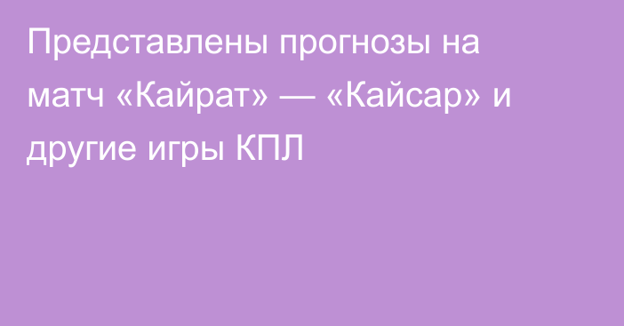 Представлены прогнозы на матч «Кайрат» — «Кайсар» и другие игры КПЛ