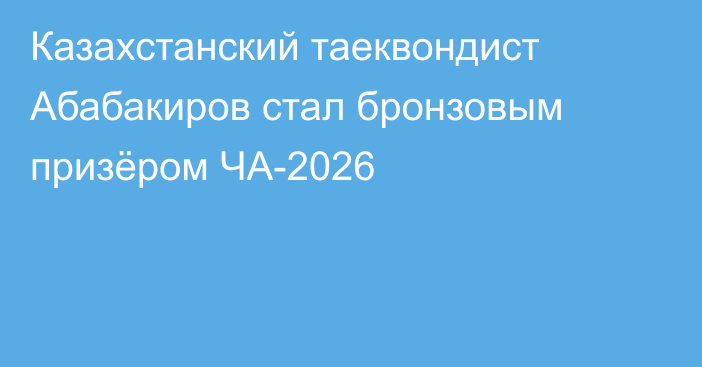 Казахстанский таеквондист Абабакиров стал бронзовым призёром ЧА-2026