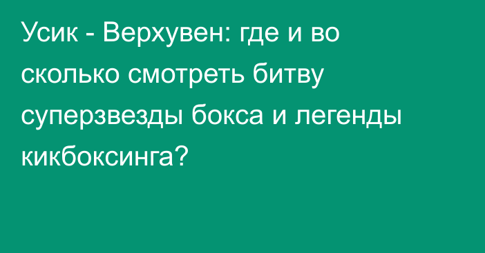 Усик - Верхувен: где и во сколько смотреть битву суперзвезды бокса и легенды кикбоксинга?